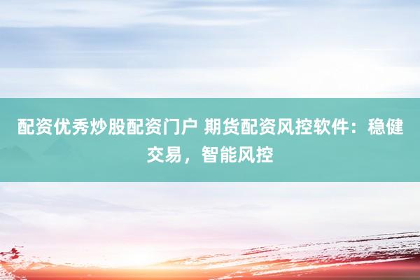 配资优秀炒股配资门户 期货配资风控软件：稳健交易，智能风控