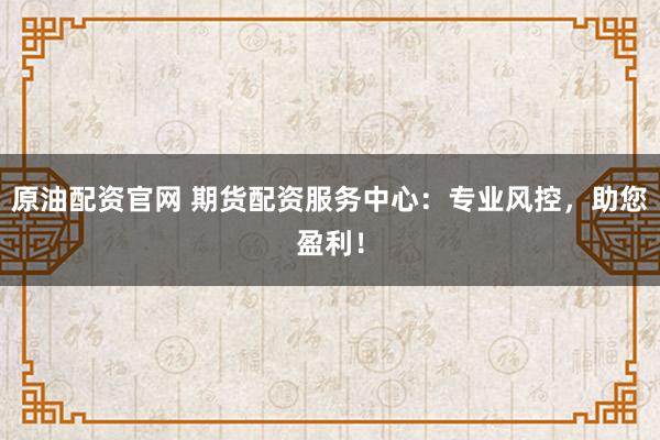 原油配资官网 期货配资服务中心：专业风控，助您盈利！