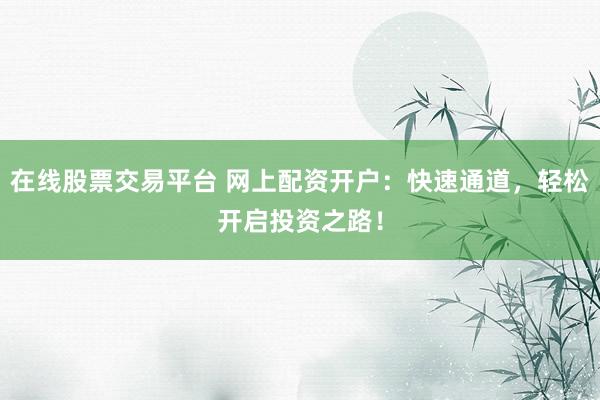 在线股票交易平台 网上配资开户：快速通道，轻松开启投资之路！