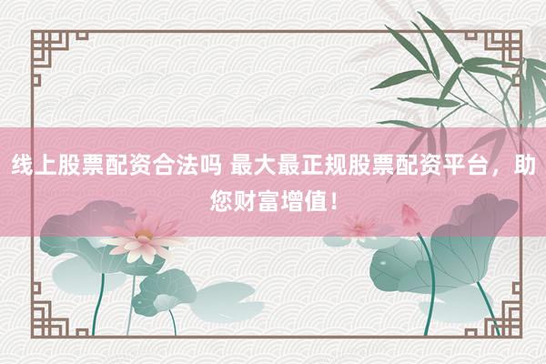 线上股票配资合法吗 最大最正规股票配资平台，助您财富增值！