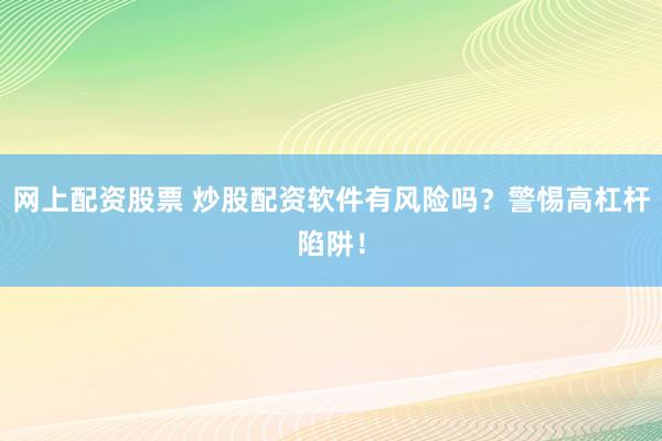网上配资股票 炒股配资软件有风险吗？警惕高杠杆陷阱！