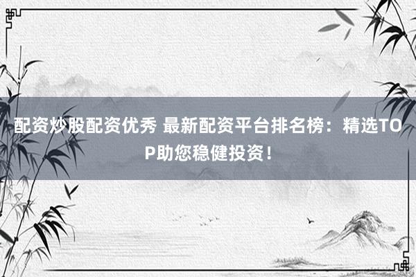 配资炒股配资优秀 最新配资平台排名榜：精选TOP助您稳健投资！