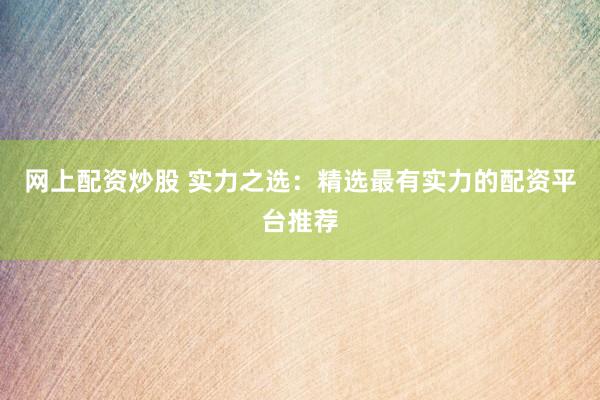 网上配资炒股 实力之选：精选最有实力的配资平台推荐