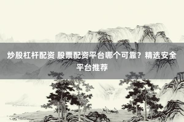 炒股杠杆配资 股票配资平台哪个可靠？精选安全平台推荐