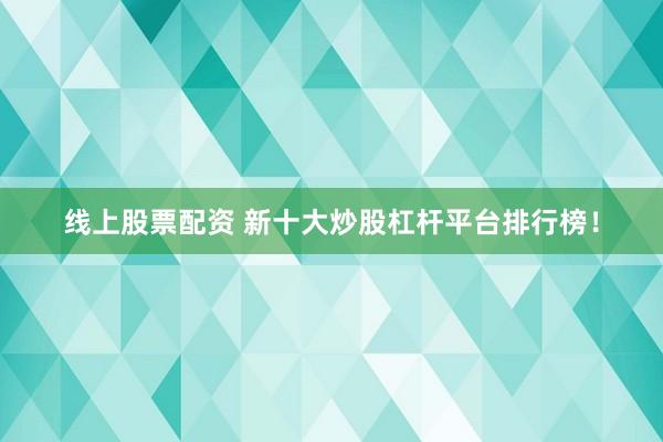 线上股票配资 新十大炒股杠杆平台排行榜！