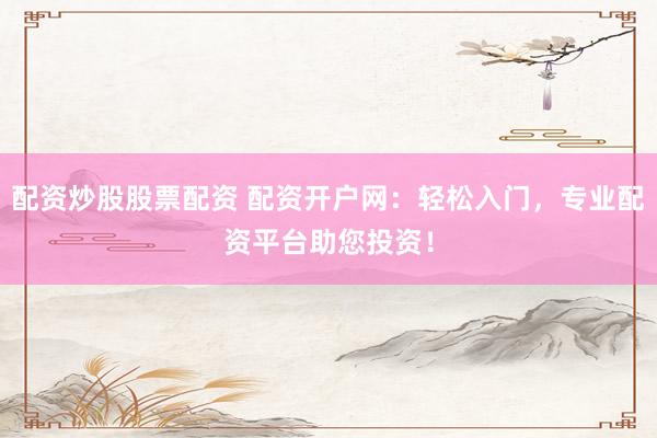 配资炒股股票配资 配资开户网：轻松入门，专业配资平台助您投资！