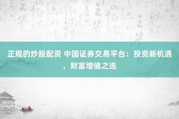 正规的炒股配资 中国证券交易平台：投资新机遇，财富增值之选