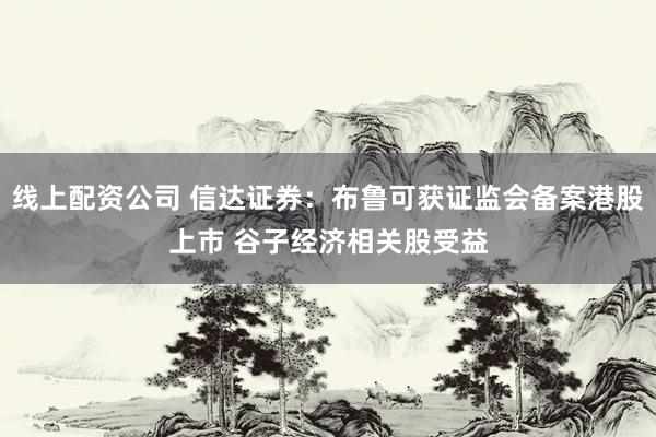 线上配资公司 信达证券：布鲁可获证监会备案港股上市 谷子经济相关股受益