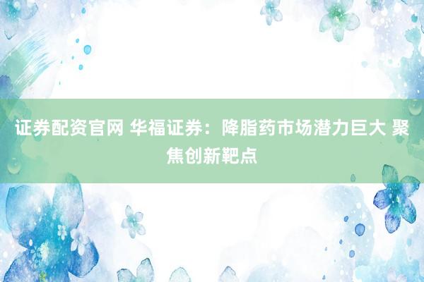 证券配资官网 华福证券：降脂药市场潜力巨大 聚焦创新靶点