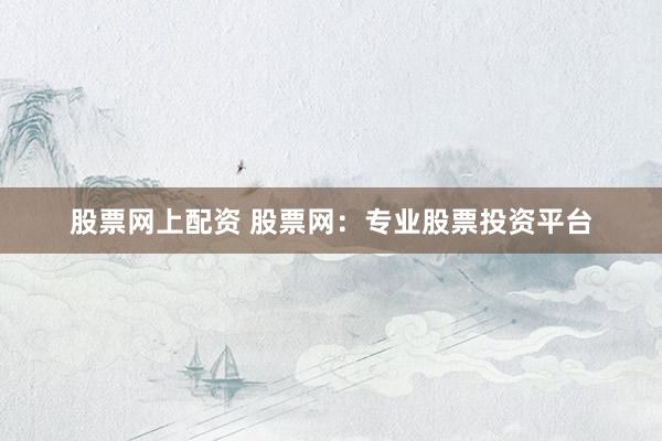 股票网上配资 股票网：专业股票投资平台