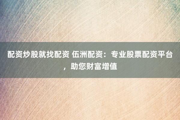 配资炒股就找配资 伍洲配资：专业股票配资平台，助您财富增值