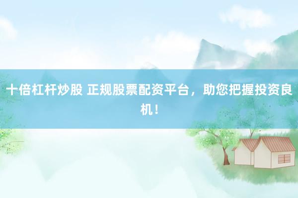 十倍杠杆炒股 正规股票配资平台，助您把握投资良机！