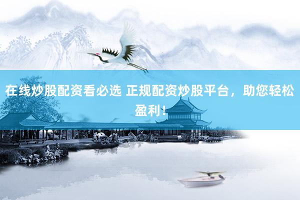 在线炒股配资看必选 正规配资炒股平台，助您轻松盈利！