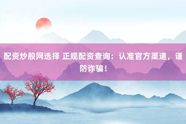 配资炒股网选择 正规配资查询：认准官方渠道，谨防诈骗！