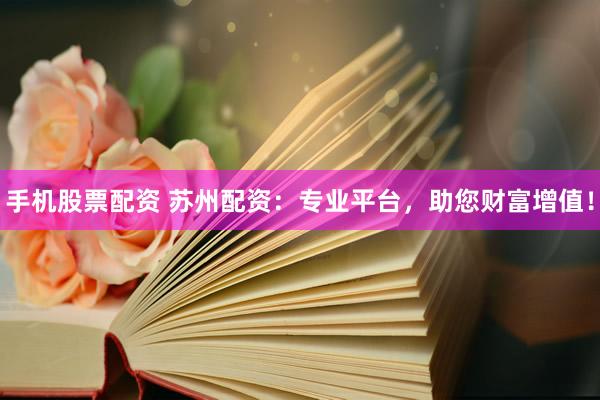 手机股票配资 苏州配资：专业平台，助您财富增值！
