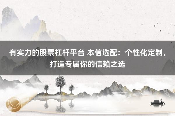 有实力的股票杠杆平台 本信选配：个性化定制，打造专属你的信赖之选