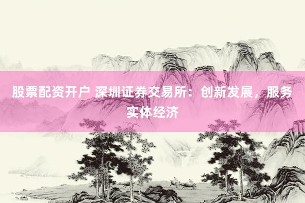 股票配资开户 深圳证券交易所：创新发展，服务实体经济
