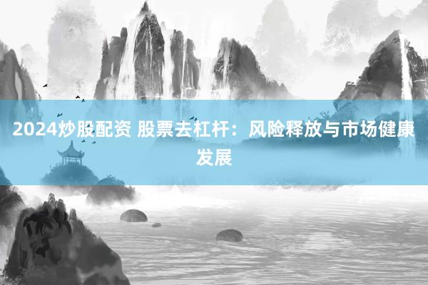2024炒股配资 股票去杠杆：风险释放与市场健康发展