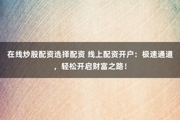 在线炒股配资选择配资 线上配资开户：极速通道，轻松开启财富之路！