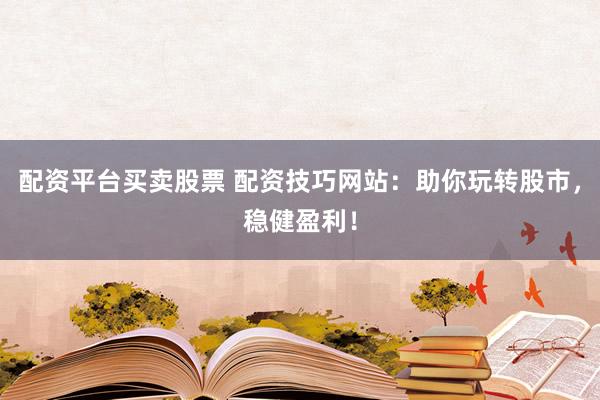 配资平台买卖股票 配资技巧网站：助你玩转股市，稳健盈利！