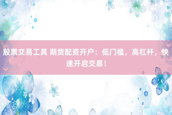 股票交易工具 期货配资开户：低门槛，高杠杆，快速开启交易！