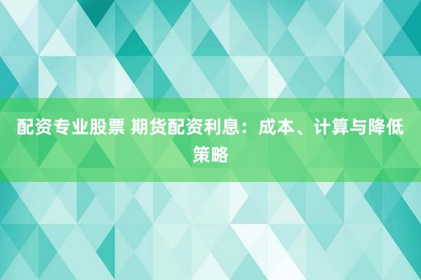 配资专业股票 期货配资利息：成本、计算与降低策略