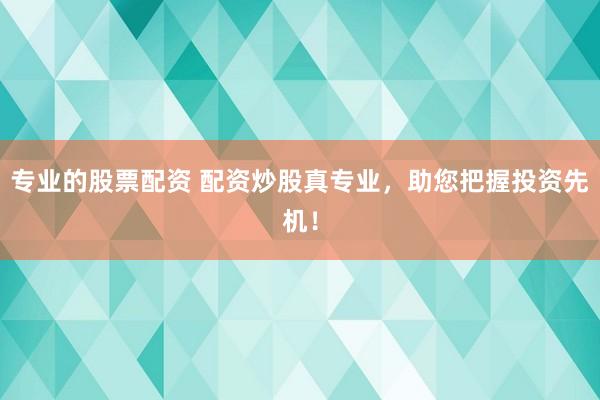 专业的股票配资 配资炒股真专业，助您把握投资先机！