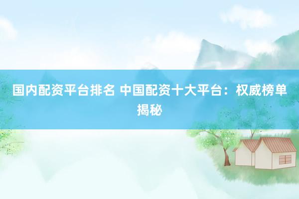国内配资平台排名 中国配资十大平台：权威榜单揭秘