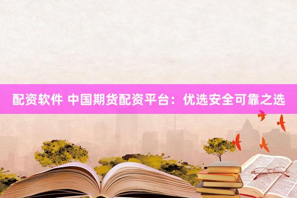 配资软件 中国期货配资平台：优选安全可靠之选
