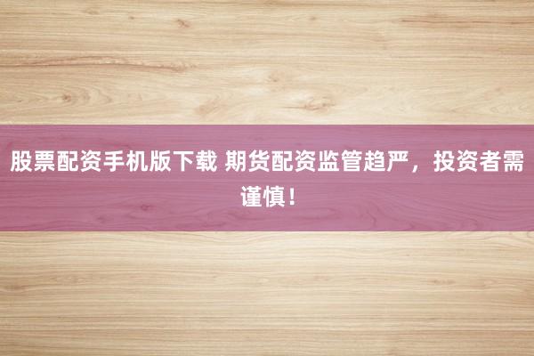 股票配资手机版下载 期货配资监管趋严，投资者需谨慎！