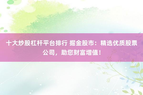 十大炒股杠杆平台排行 掘金股市：精选优质股票公司，助您财富增值！