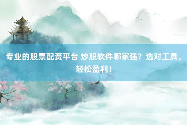 专业的股票配资平台 炒股软件哪家强？选对工具，轻松盈利！