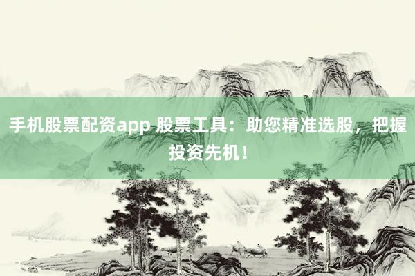 手机股票配资app 股票工具：助您精准选股，把握投资先机！