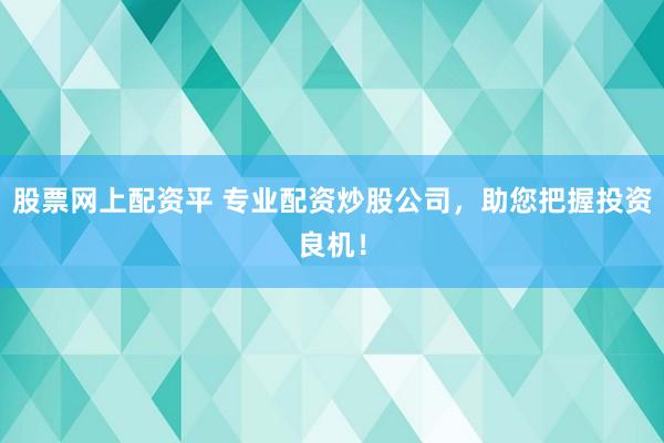 股票网上配资平 专业配资炒股公司，助您把握投资良机！