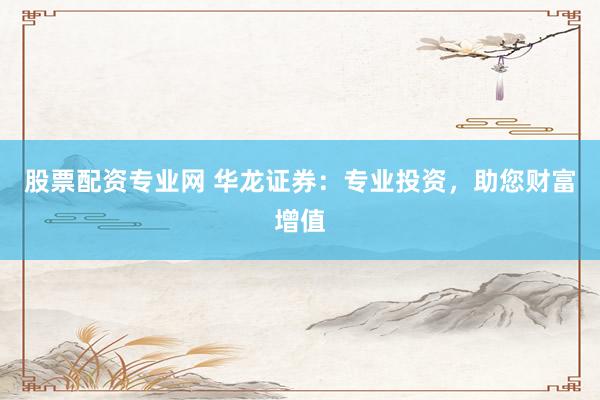 股票配资专业网 华龙证券：专业投资，助您财富增值