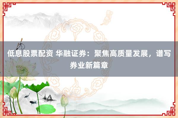低息股票配资 华融证券：聚焦高质量发展，谱写券业新篇章