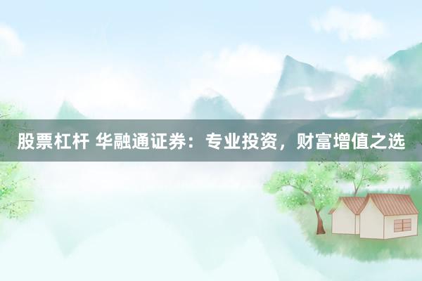 股票杠杆 华融通证券：专业投资，财富增值之选