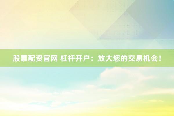股票配资官网 杠杆开户：放大您的交易机会！