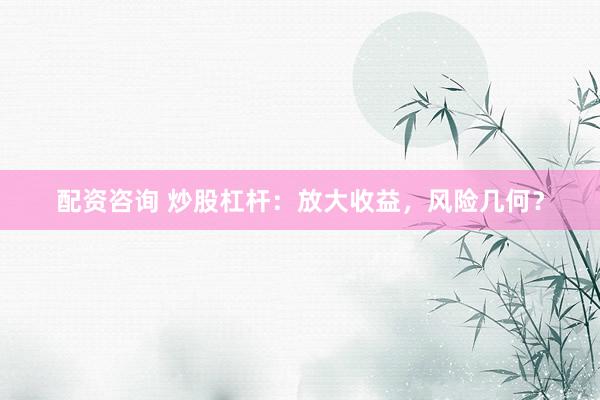 配资咨询 炒股杠杆：放大收益，风险几何？