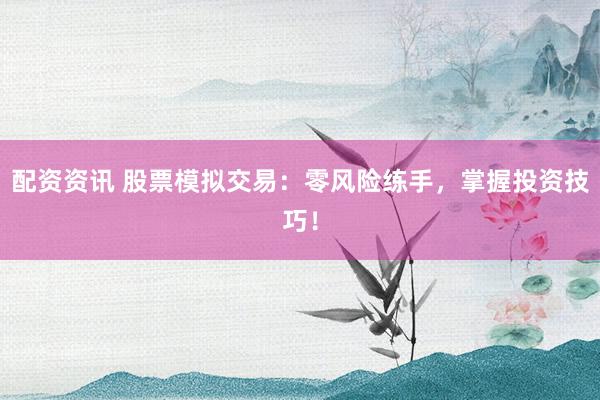 配资资讯 股票模拟交易：零风险练手，掌握投资技巧！