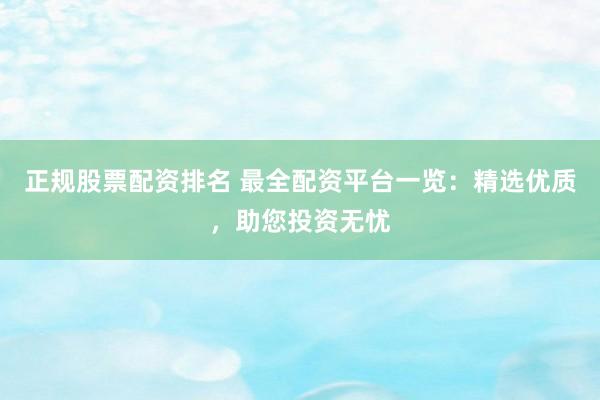 正规股票配资排名 最全配资平台一览：精选优质，助您投资无忧