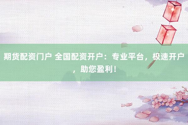期货配资门户 全国配资开户：专业平台，极速开户，助您盈利！