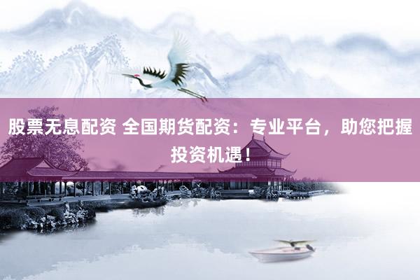 股票无息配资 全国期货配资：专业平台，助您把握投资机遇！