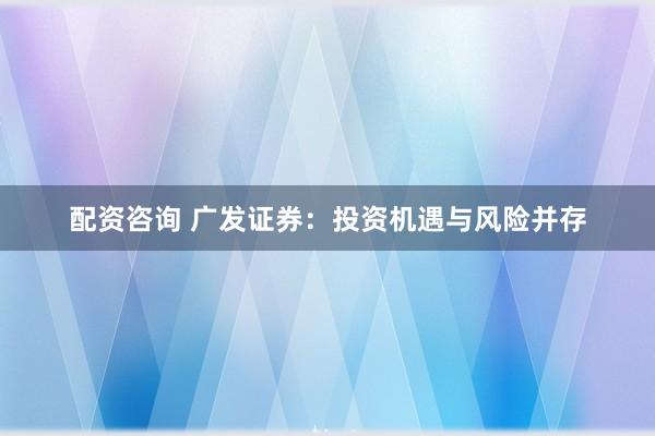 配资咨询 广发证券：投资机遇与风险并存