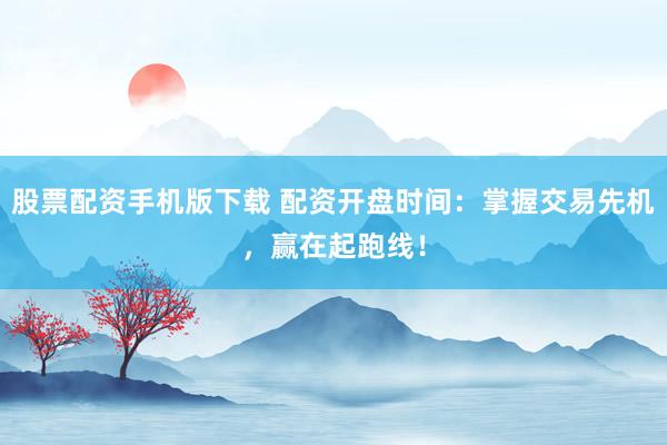 股票配资手机版下载 配资开盘时间：掌握交易先机，赢在起跑线！