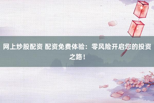 网上炒股配资 配资免费体验：零风险开启您的投资之路！