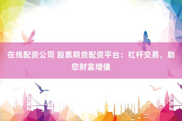 在线配资公司 股票期货配资平台：杠杆交易，助您财富增值