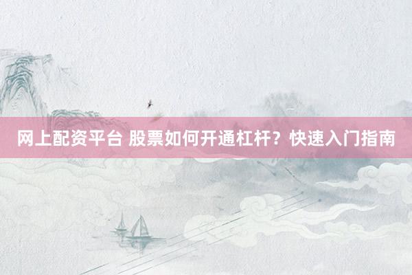 网上配资平台 股票如何开通杠杆？快速入门指南