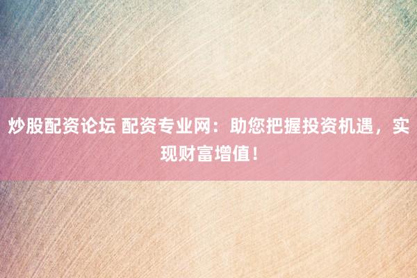 炒股配资论坛 配资专业网：助您把握投资机遇，实现财富增值！