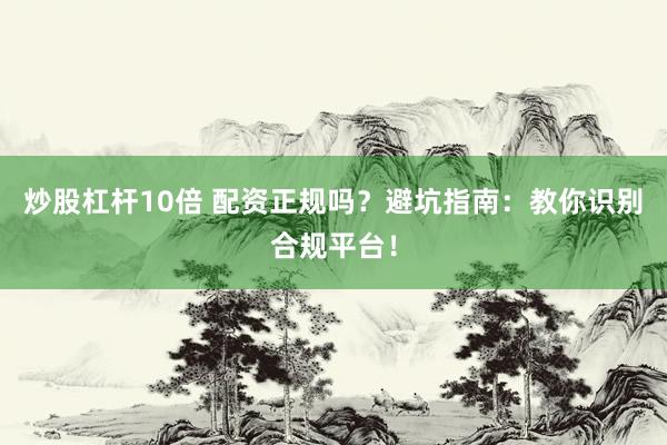 炒股杠杆10倍 配资正规吗？避坑指南：教你识别合规平台！